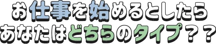 お仕事を始めるとしたらあなたはどちらのタイプ？？